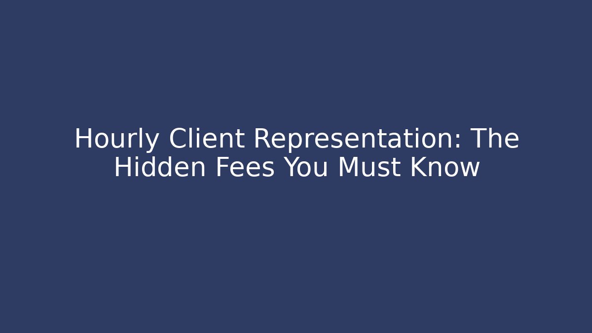 Hourly Client Representation: The Hidden Fees You Must Know