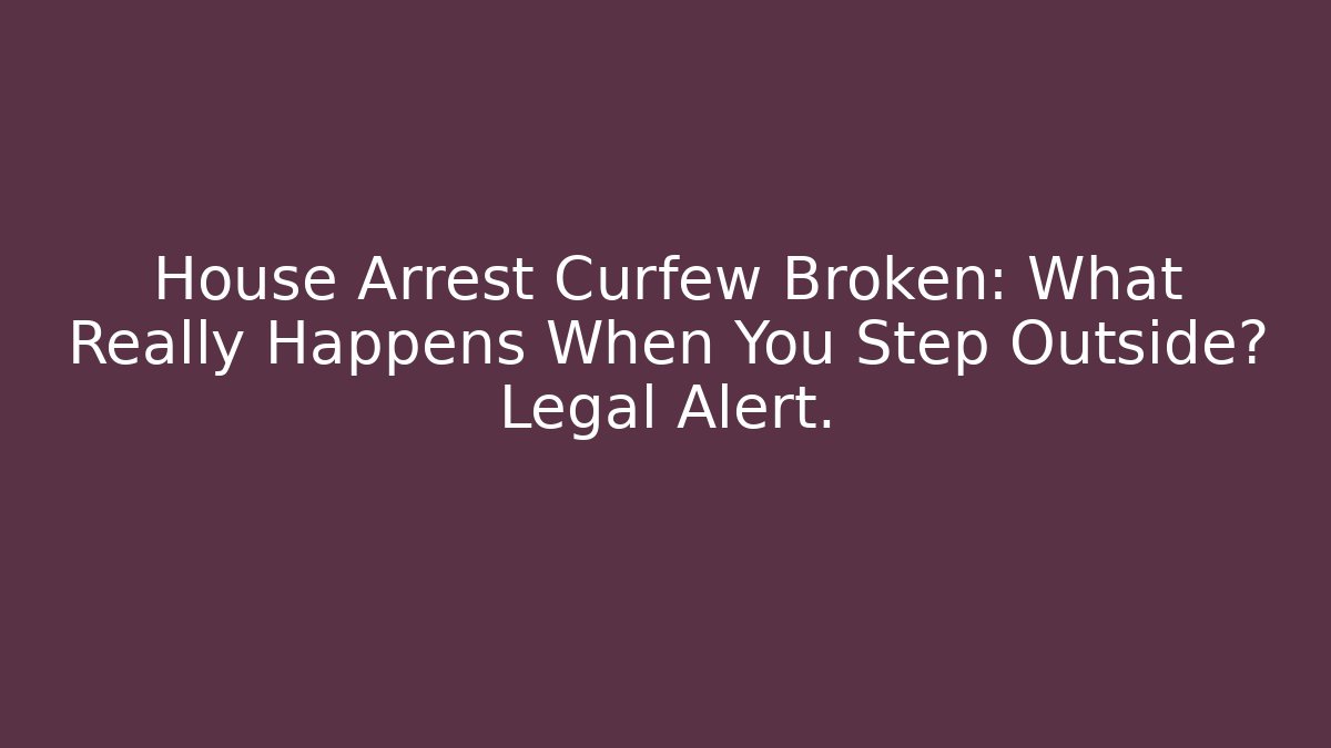 House Arrest Curfew Broken: What Really Happens When You Step Outside? Legal Alert.
