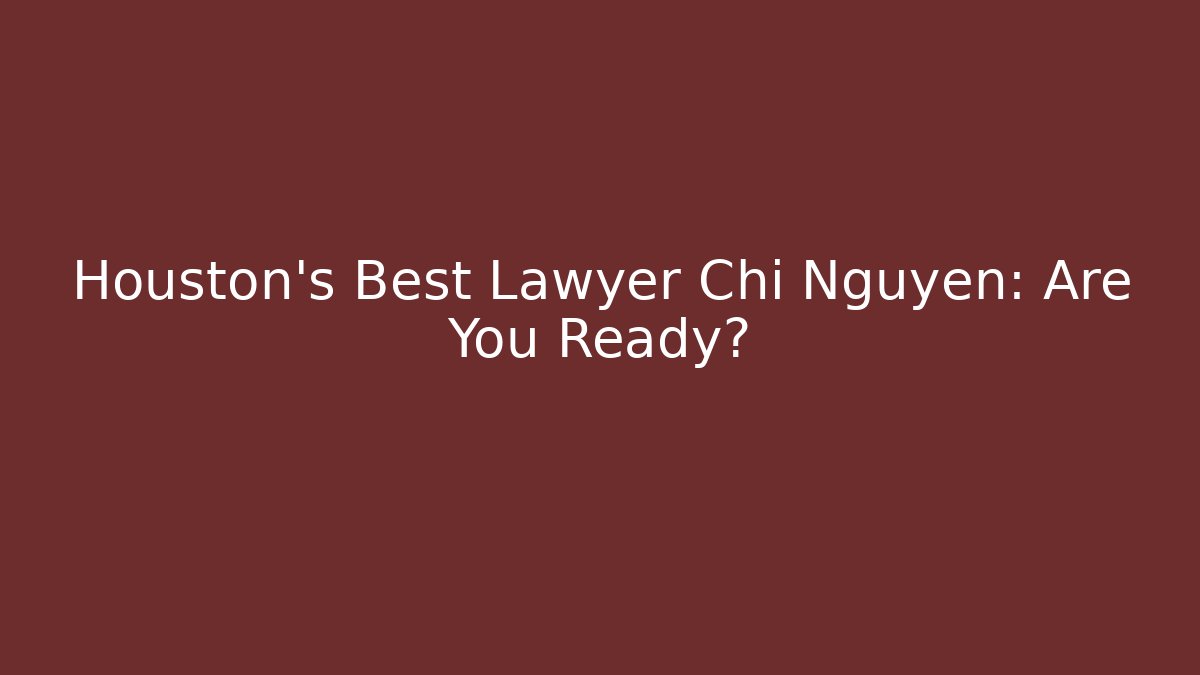 Houston's Best Lawyer Chi Nguyen: Are You Ready?