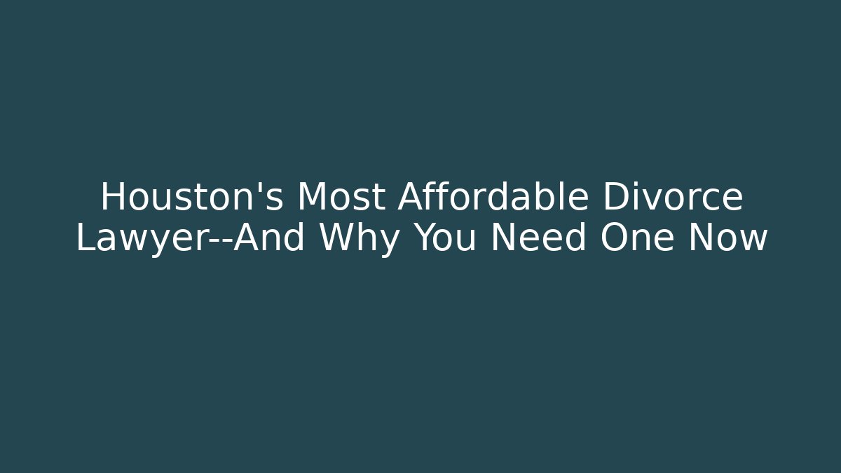 Houston's Most Affordable Divorce Lawyer—And Why You Need One Now