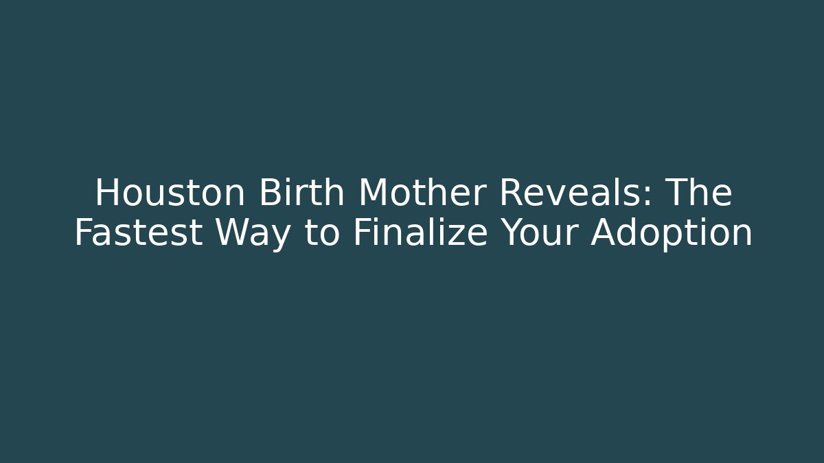 Houston Birth Mother Reveals: The Fastest Way to Finalize Your Adoption
