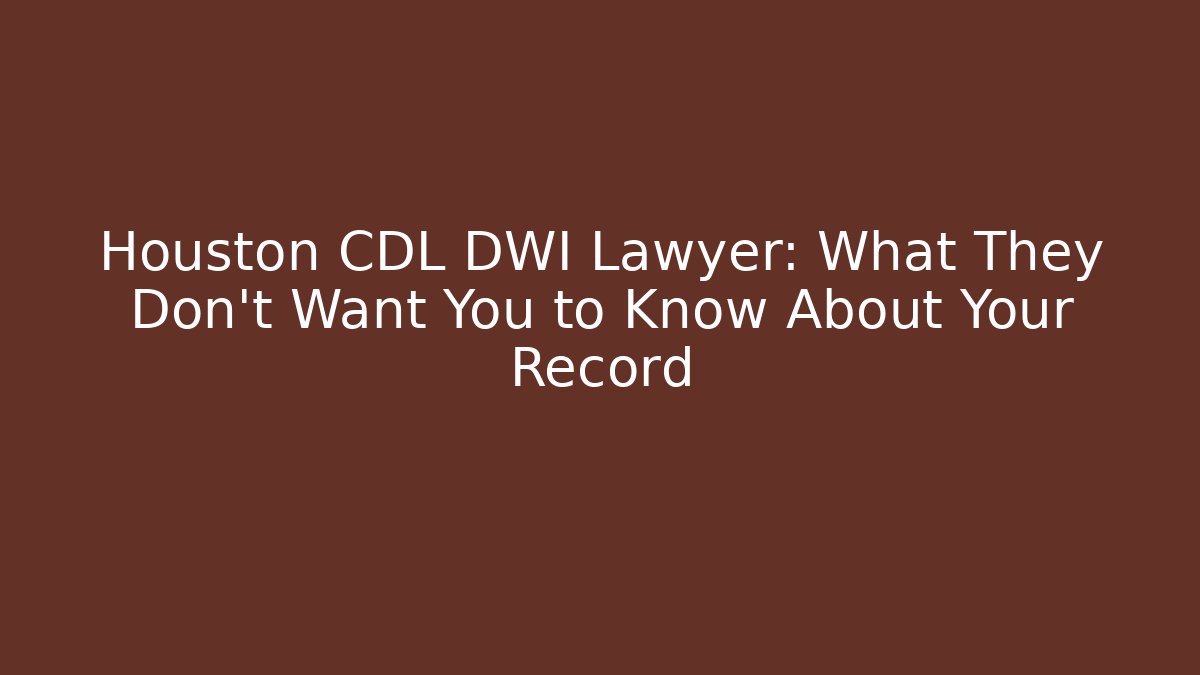 Houston CDL DWI Lawyer: What They Don’t Want You to Know About Your Record