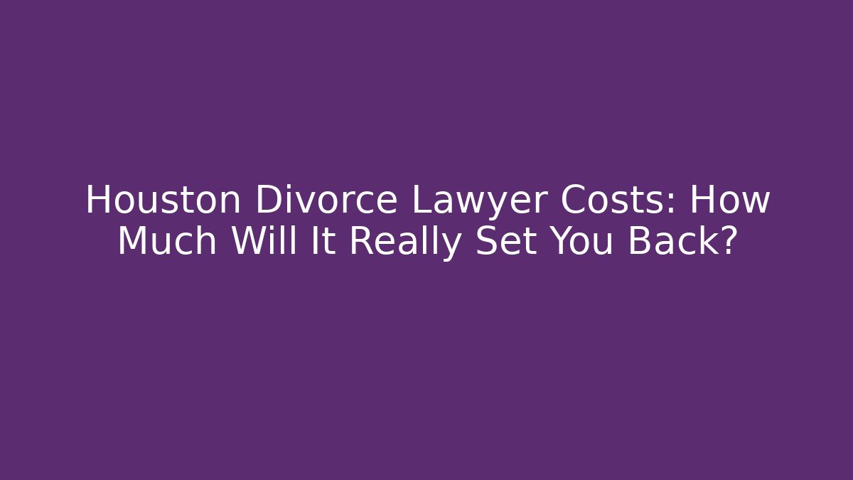 Houston Divorce Lawyer Costs: How Much Will It Really Set You Back?