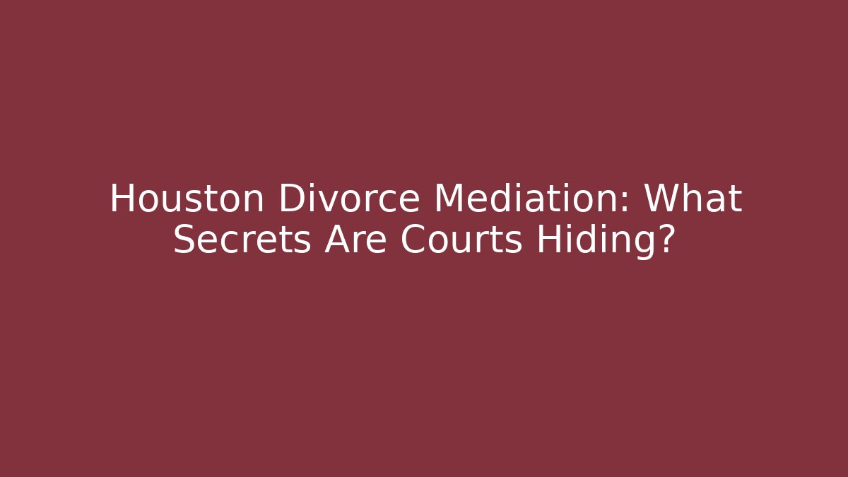 Houston Divorce Mediation: What Secrets Are Courts Hiding?