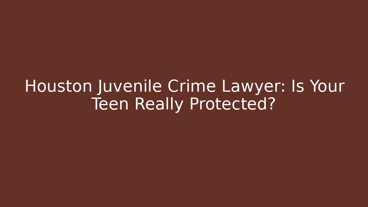 Houston Juvenile Crime Lawyer: Is Your Teen Really Protected?