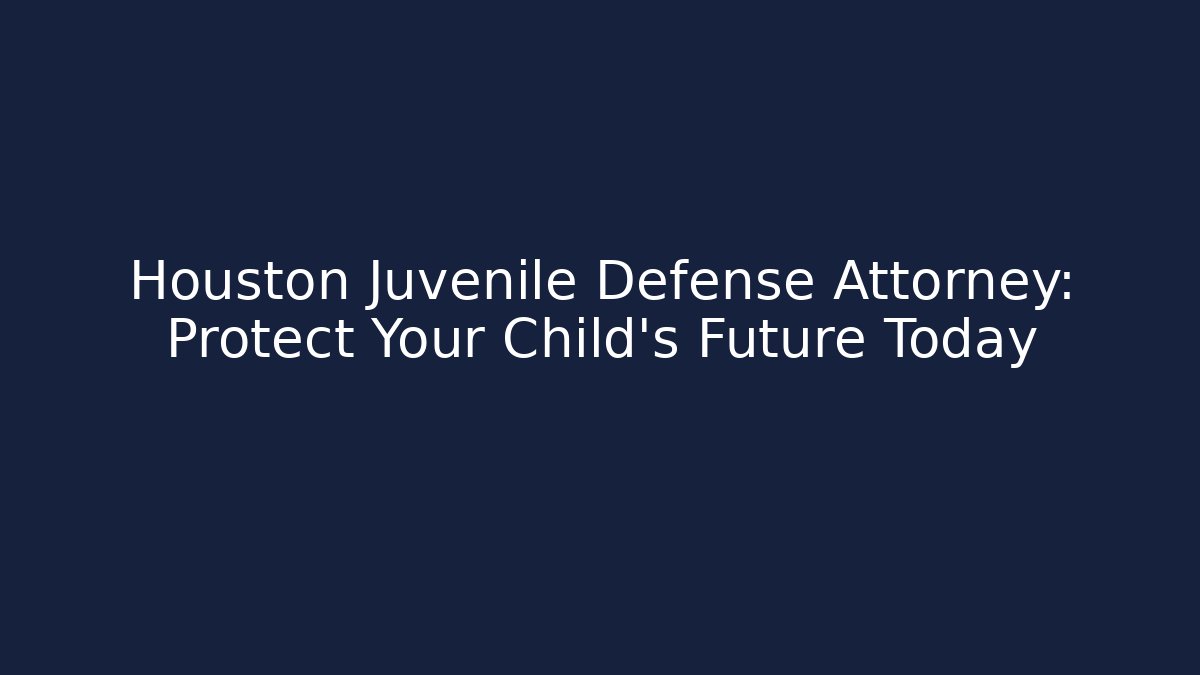 Houston Juvenile Defense Attorney: Protect Your Child’s Future Today