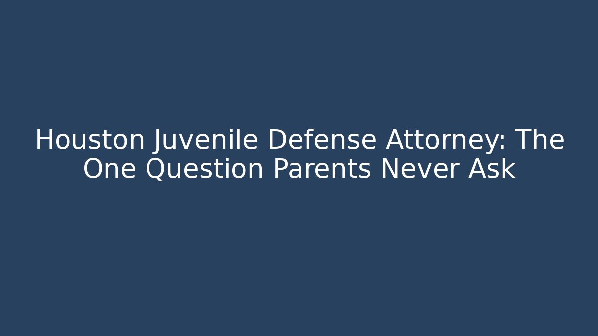 Houston Juvenile Defense Attorney: The One Question Parents Never Ask