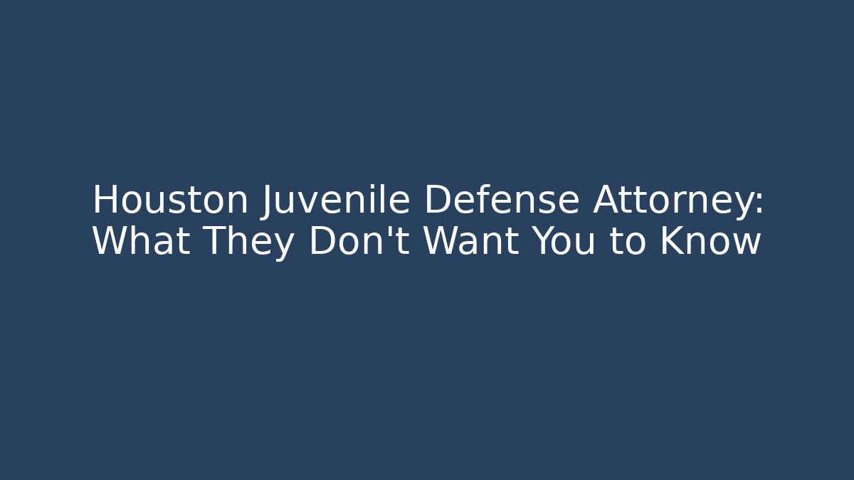 Houston Juvenile Defense Attorney: What They Don’t Want You to Know