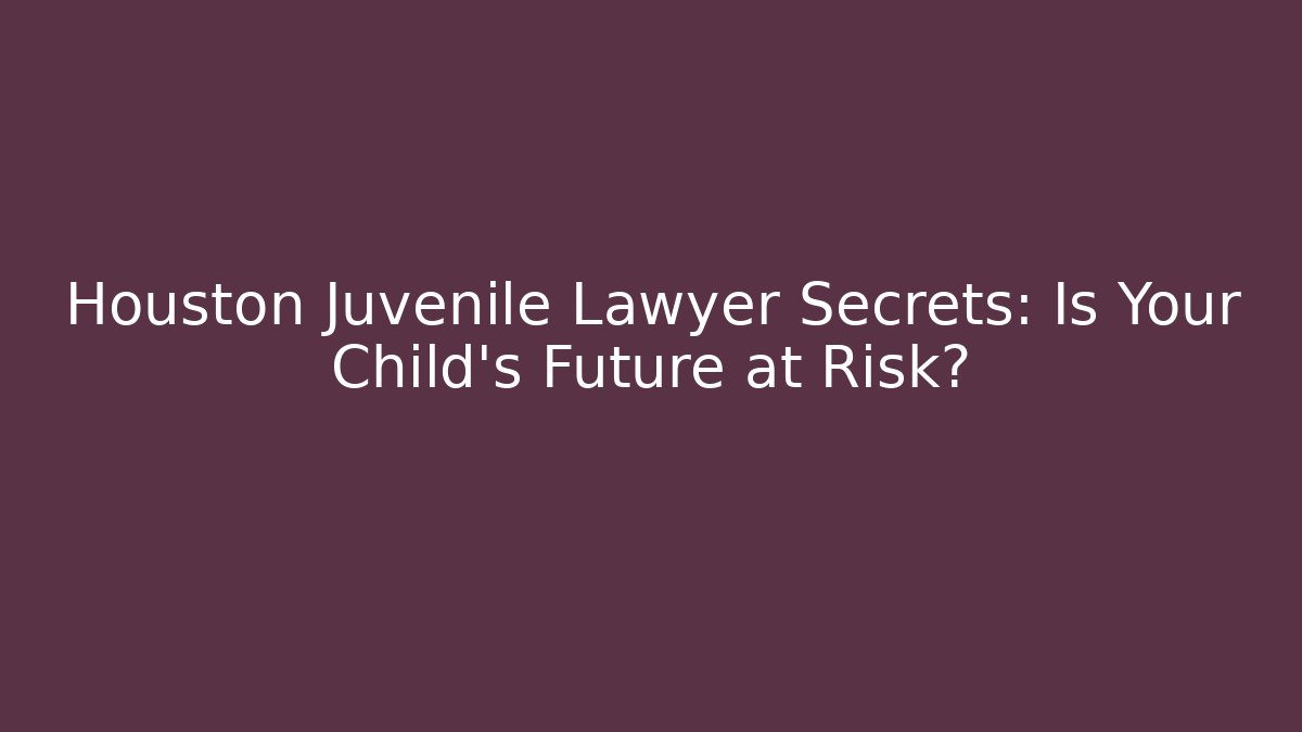 Houston Juvenile Lawyer Secrets: Is Your Child's Future at Risk?
