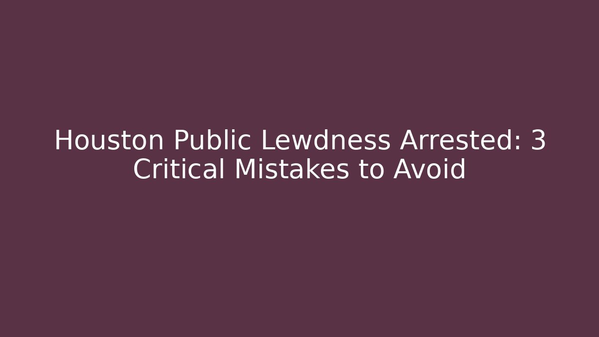 Houston Public Lewdness Arrested: 3 Critical Mistakes to Avoid - WealthxGroup