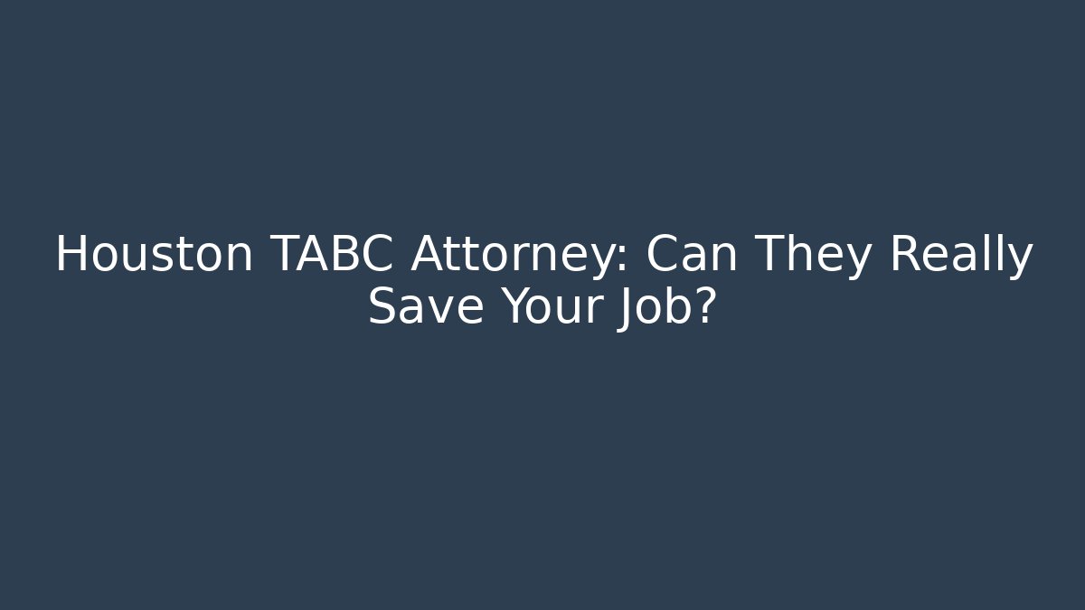 Houston TABC Attorney: Can They Really Save Your Job?