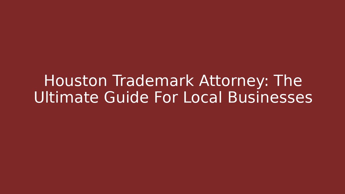 Houston Trademark Attorney: The Ultimate Guide For Local Businesses