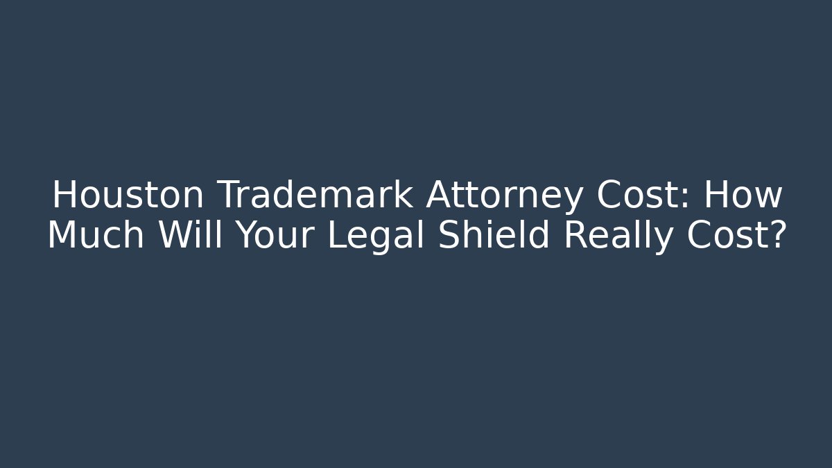 Houston Trademark Attorney Cost: How Much Will Your Legal Shield Really Cost?