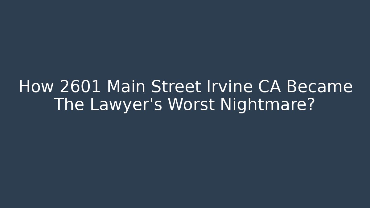 How 2601 Main Street Irvine CA Became The Lawyer's Worst Nightmare?