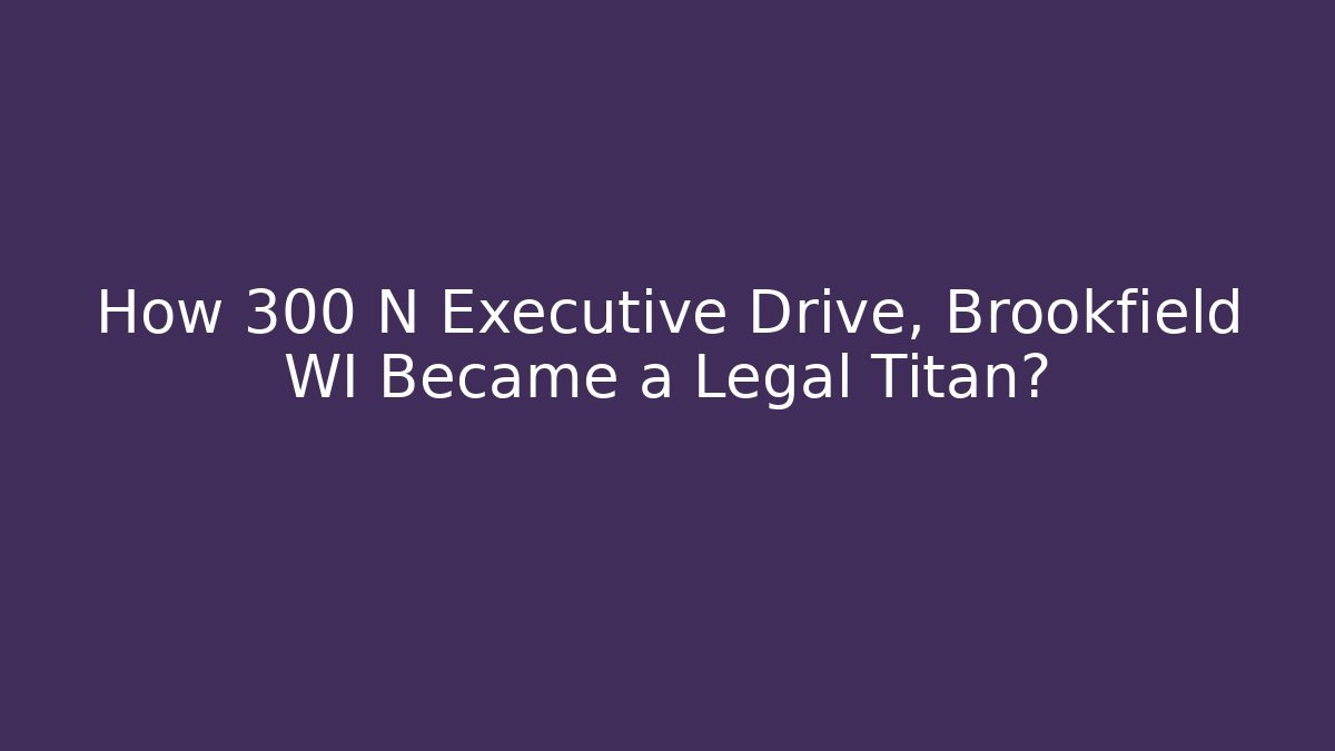 How 300 N Executive Drive, Brookfield WI Became a Legal Titan?