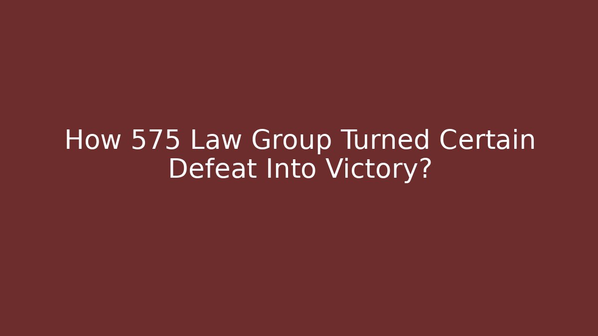 How 575 Law Group Turned Certain Defeat Into Victory?