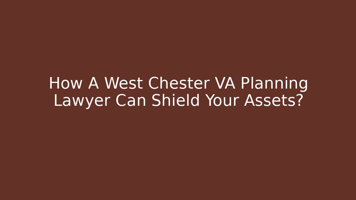How A West Chester VA Planning Lawyer Can Shield Your Assets?