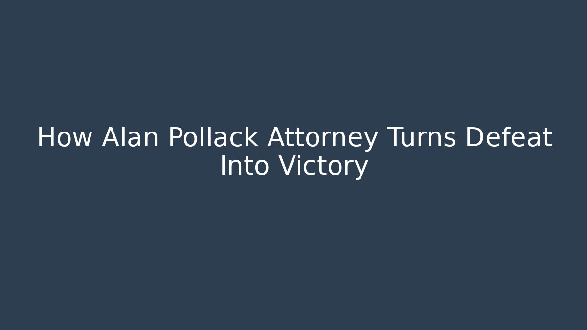 How Alan Pollack Attorney Turns Defeat Into Victory