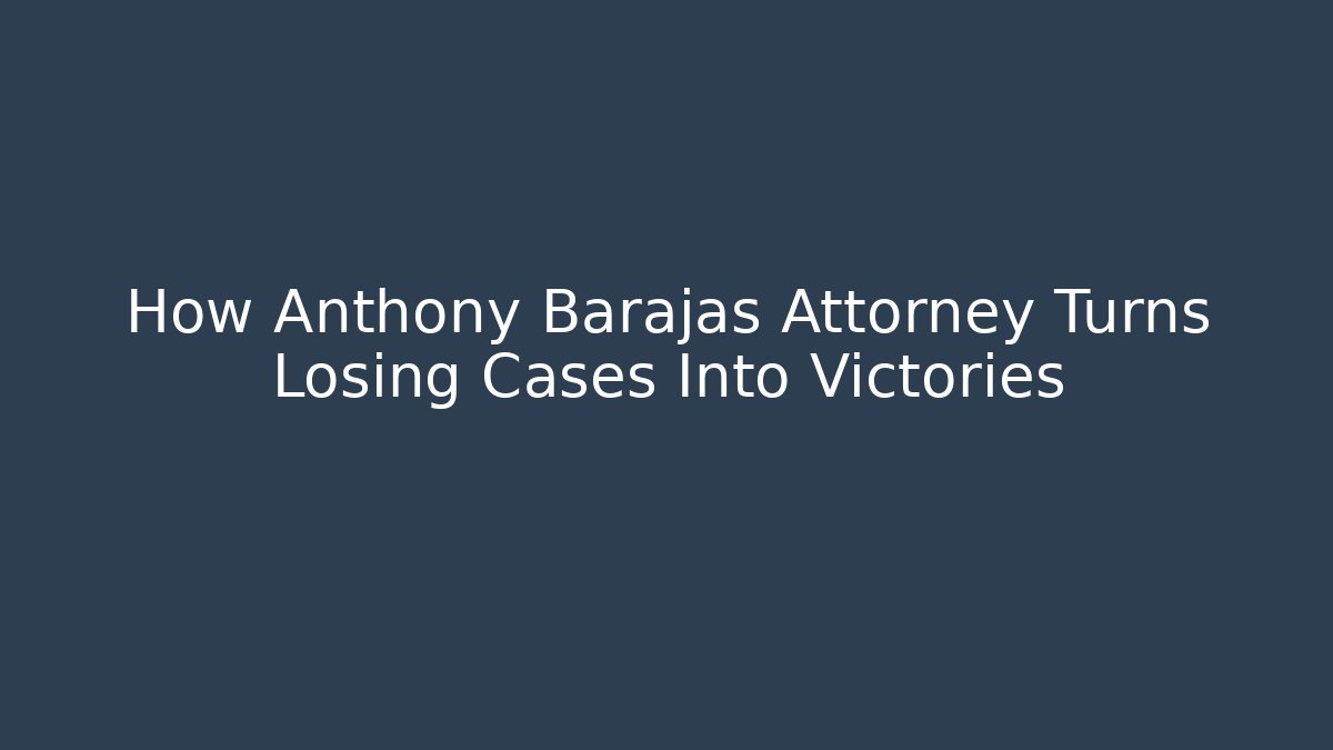 How Anthony Barajas Attorney Turns Losing Cases Into Victories