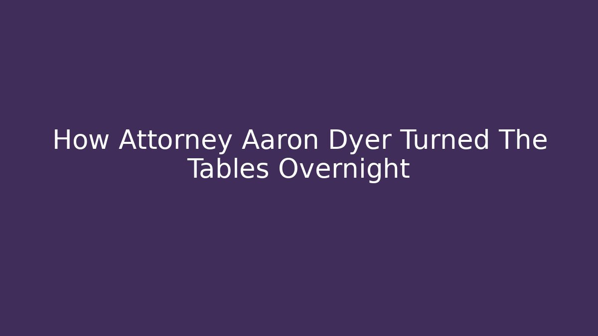 How Attorney Aaron Dyer Turned The Tables Overnight