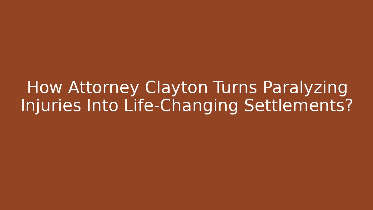 How Attorney Clayton Turns Paralyzing Injuries Into Life-Changing Settlements?
