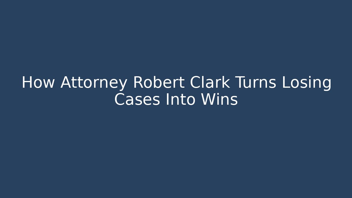 How Attorney Robert Clark Turns Losing Cases Into Wins - WealthxGroup