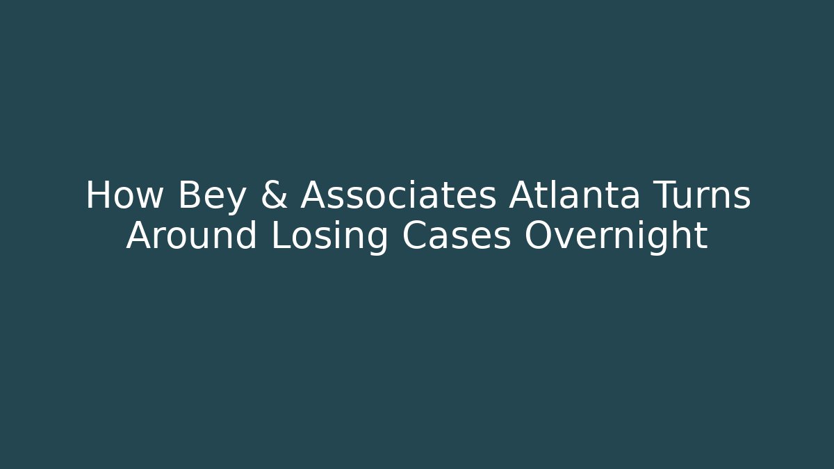 How Bey & Associates Atlanta Turns Around Losing Cases Overnight