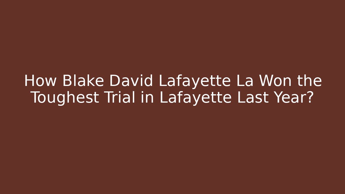 How Blake David Lafayette La Won the Toughest Trial in Lafayette Last Year?