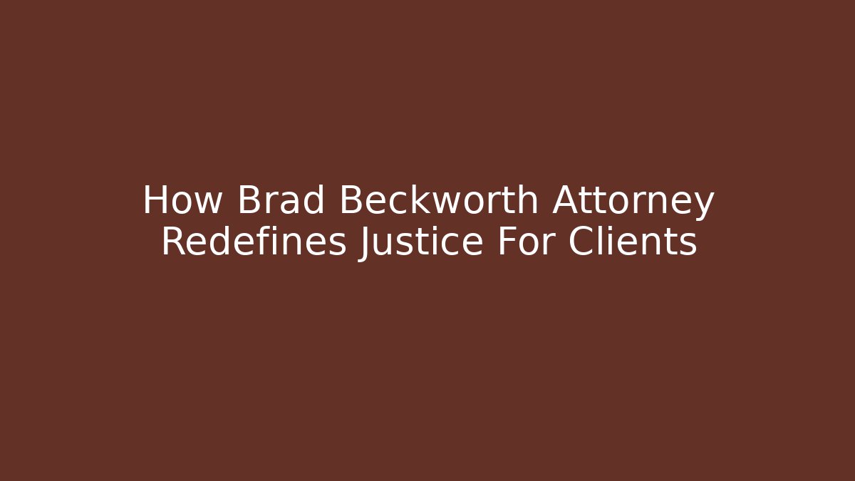 How Brad Beckworth Attorney Redefines Justice For Clients