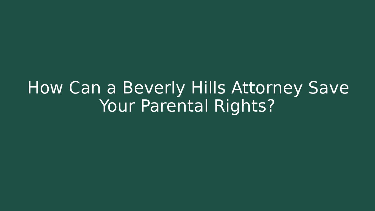 How Can a Beverly Hills Attorney Save Your Parental Rights? - WealthxGroup