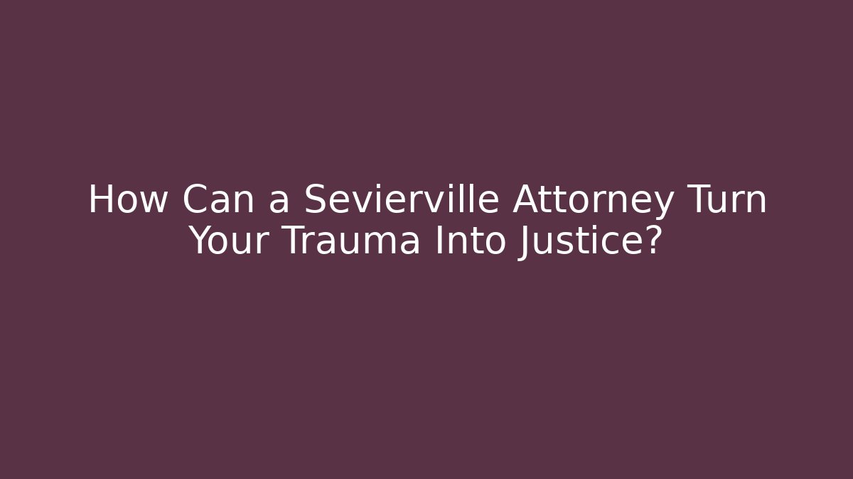 How Can a Sevierville Attorney Turn Your Trauma Into Justice?