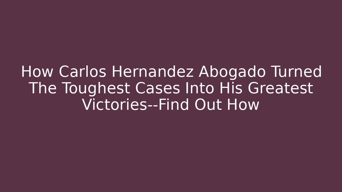 How Carlos Hernandez Abogado Turned The Toughest Cases Into His Greatest Victories—Find Out How - WealthxGroup
