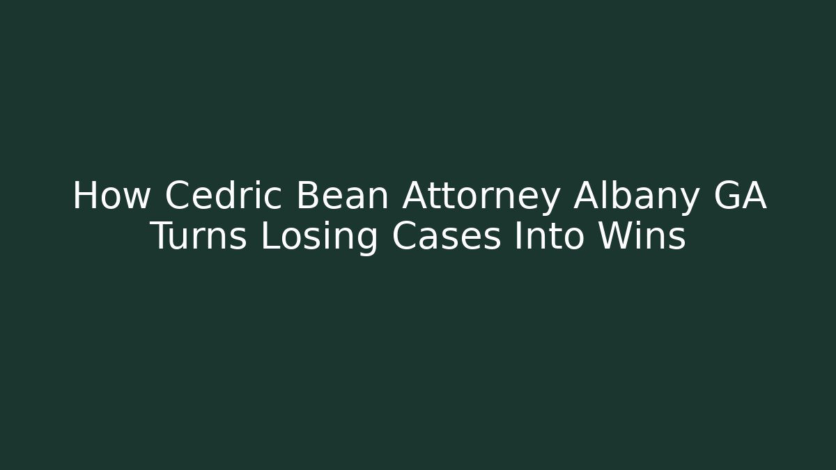 How Cedric Bean Attorney Albany GA Turns Losing Cases Into Wins