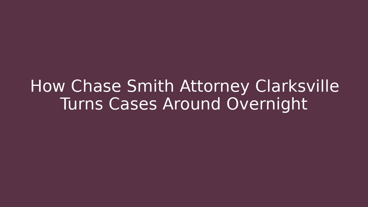 How Chase Smith Attorney Clarksville Turns Cases Around Overnight