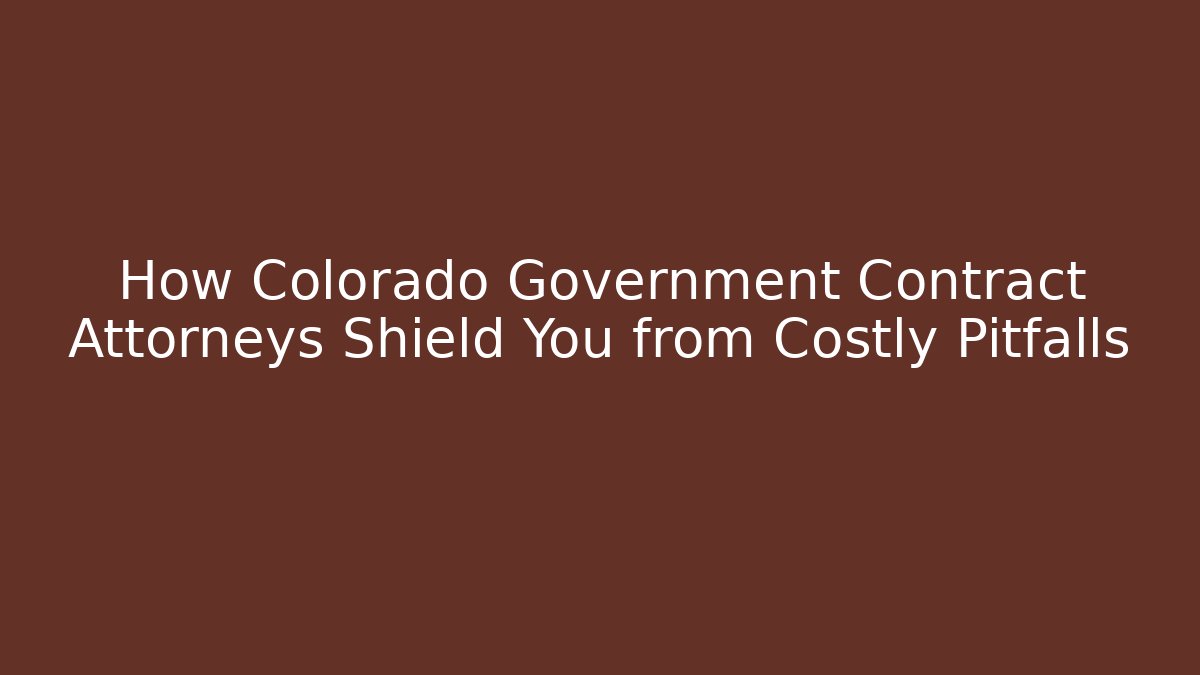 How Colorado Government Contract Attorneys Shield You from Costly Pitfalls
