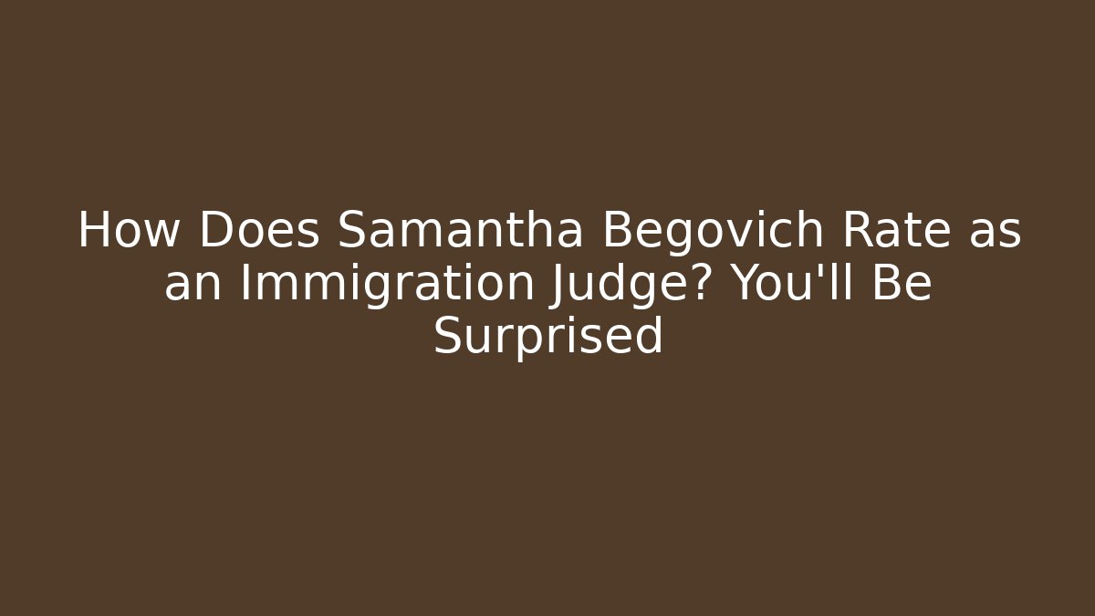How Does Samantha Begovich Rate as an Immigration Judge? You’ll Be Surprised