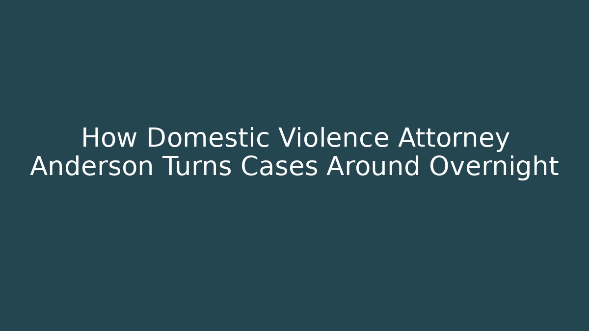 How Domestic Violence Attorney Anderson Turns Cases Around Overnight