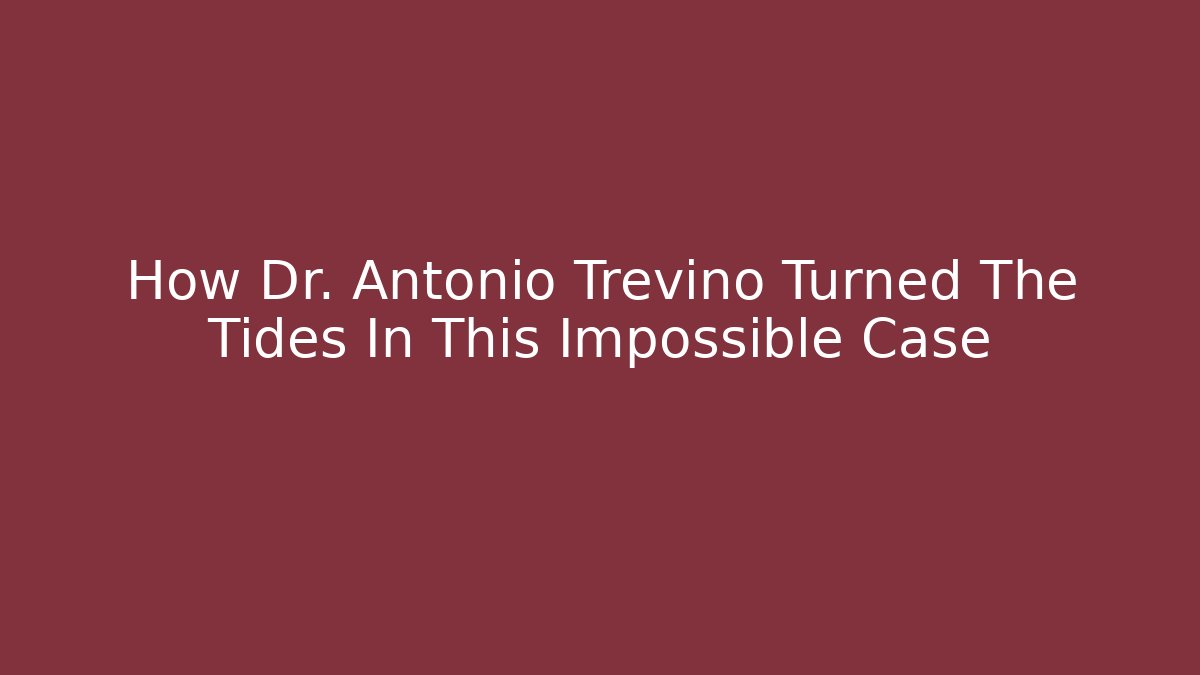 How Dr. Antonio Trevino Turned The Tides In This Impossible Case - WealthxGroup