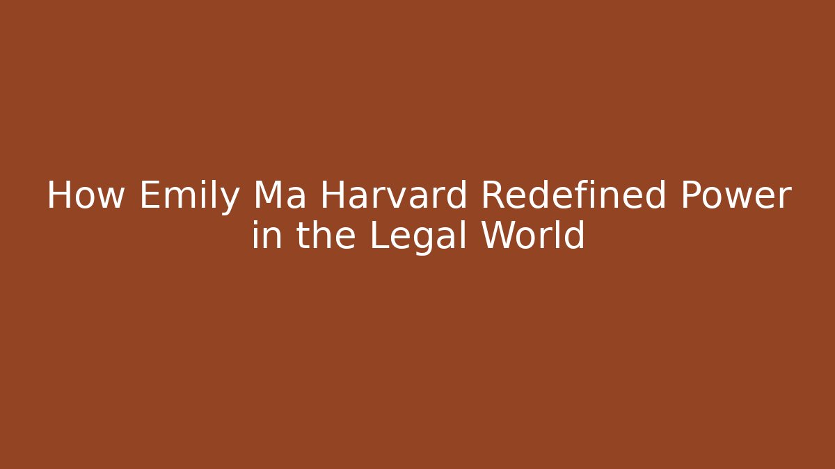 How Emily Ma Harvard Redefined Power in the Legal World