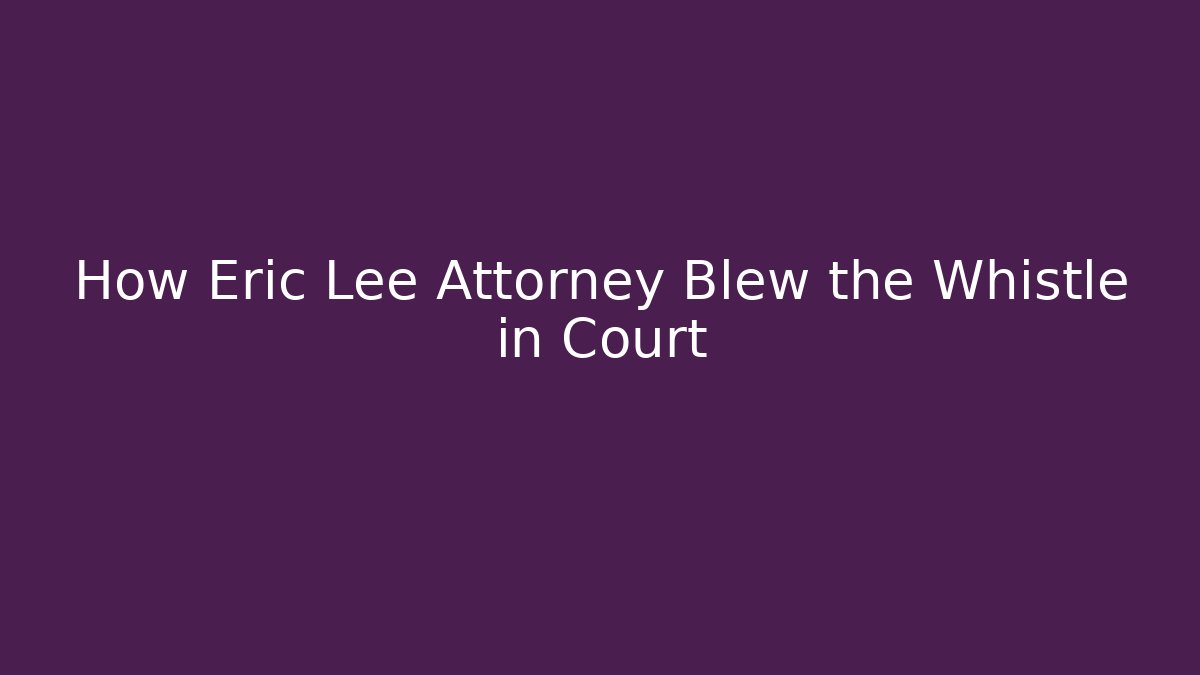 How Eric Lee Attorney Blew the Whistle in Court
