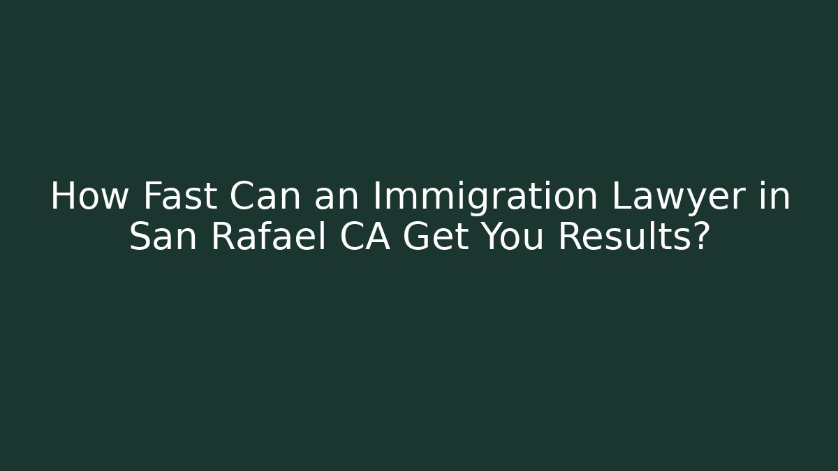 How Fast Can an Immigration Lawyer in San Rafael CA Get You Results?