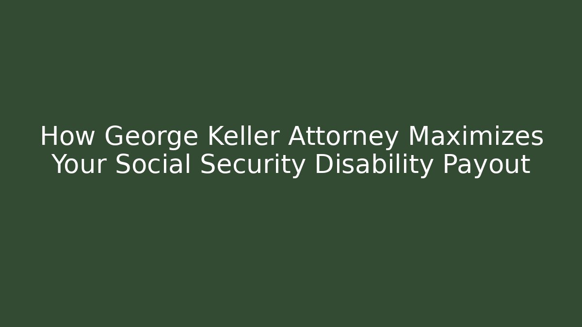 How George Keller Attorney Maximizes Your Social Security Disability Payout