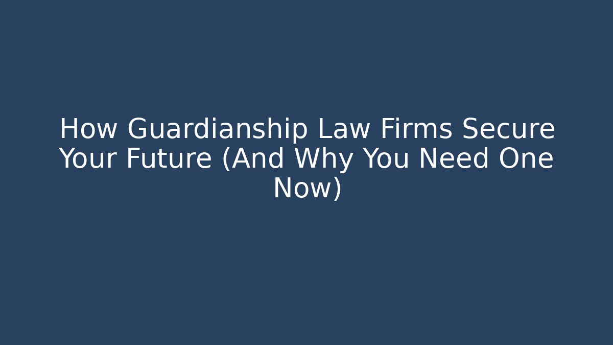 How Guardianship Law Firms Secure Your Future (And Why You Need One Now)