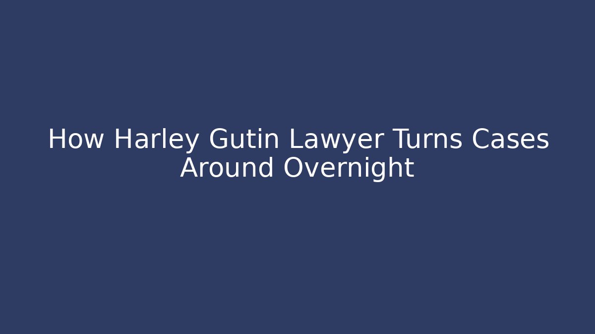 How Harley Gutin Lawyer Turns Cases Around Overnight