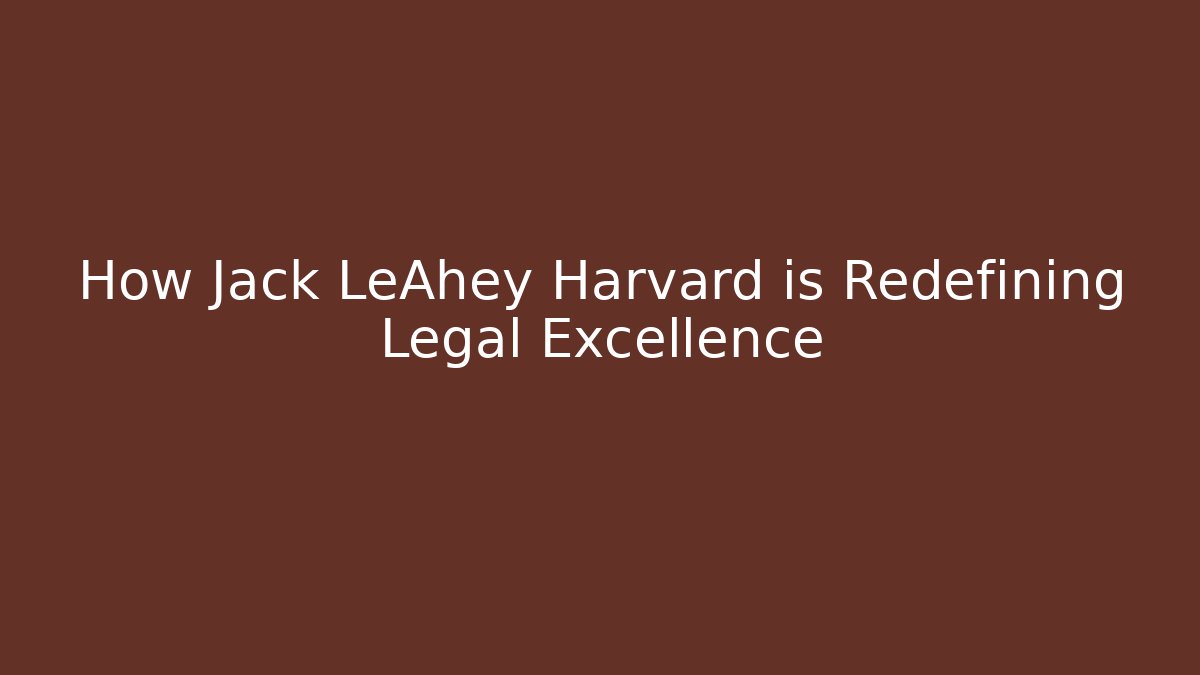 How Jack LeAhey Harvard is Redefining Legal Excellence - WealthxGroup