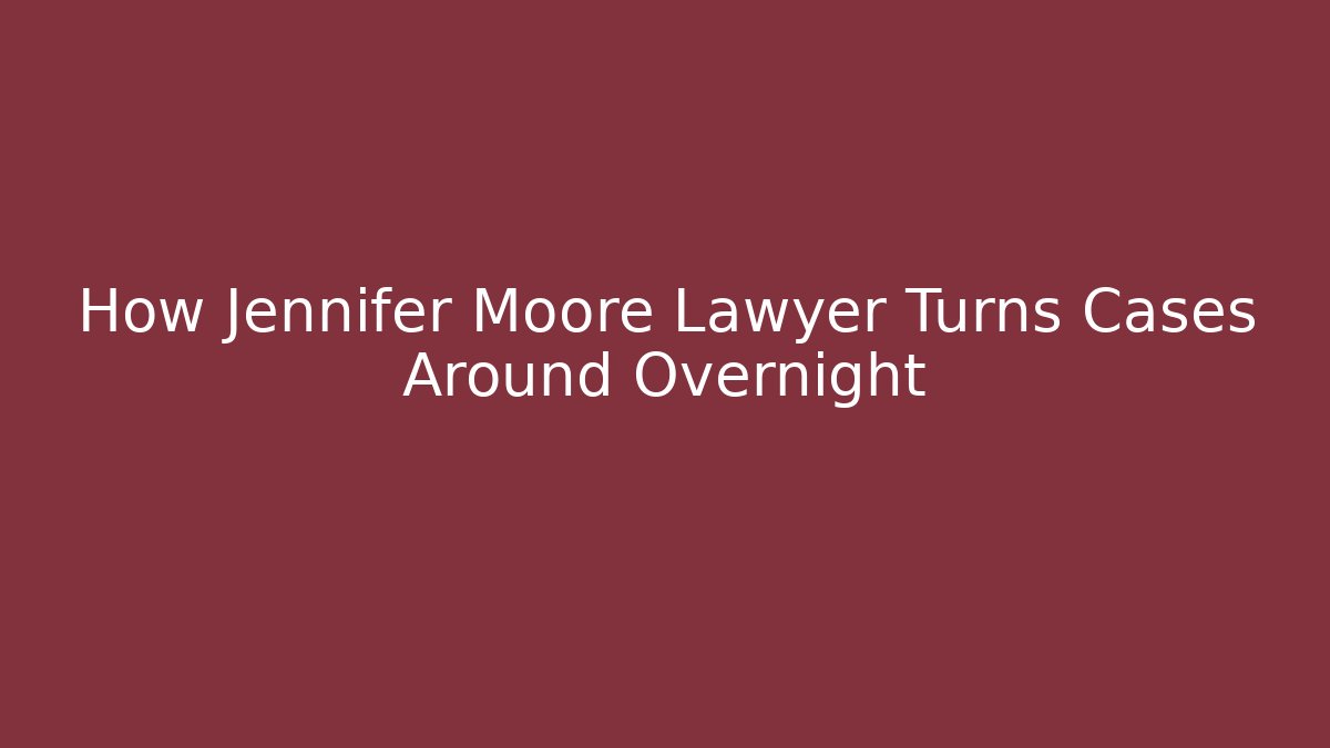How Jennifer Moore Lawyer Turns Cases Around Overnight