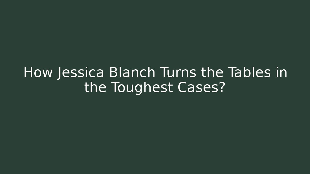 How Jessica Blanch Turns the Tables in the Toughest Cases?