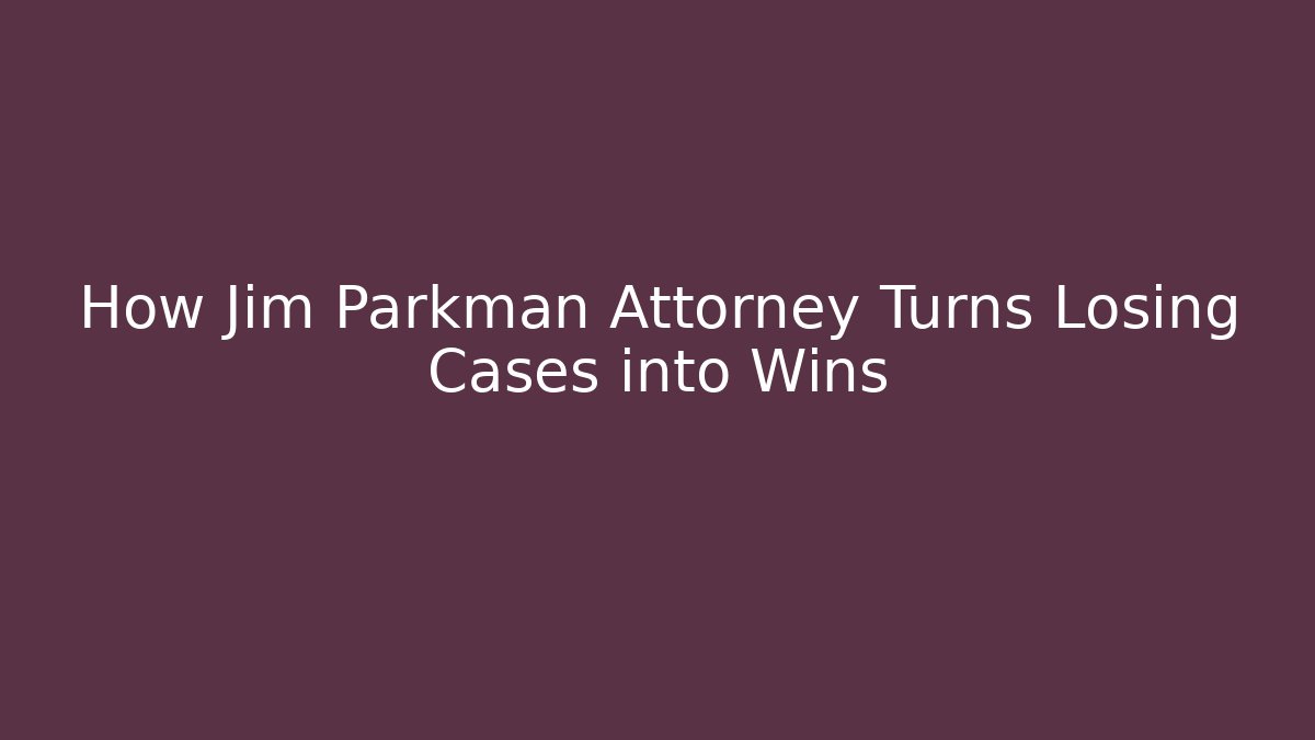 How Jim Parkman Attorney Turns Losing Cases into Wins