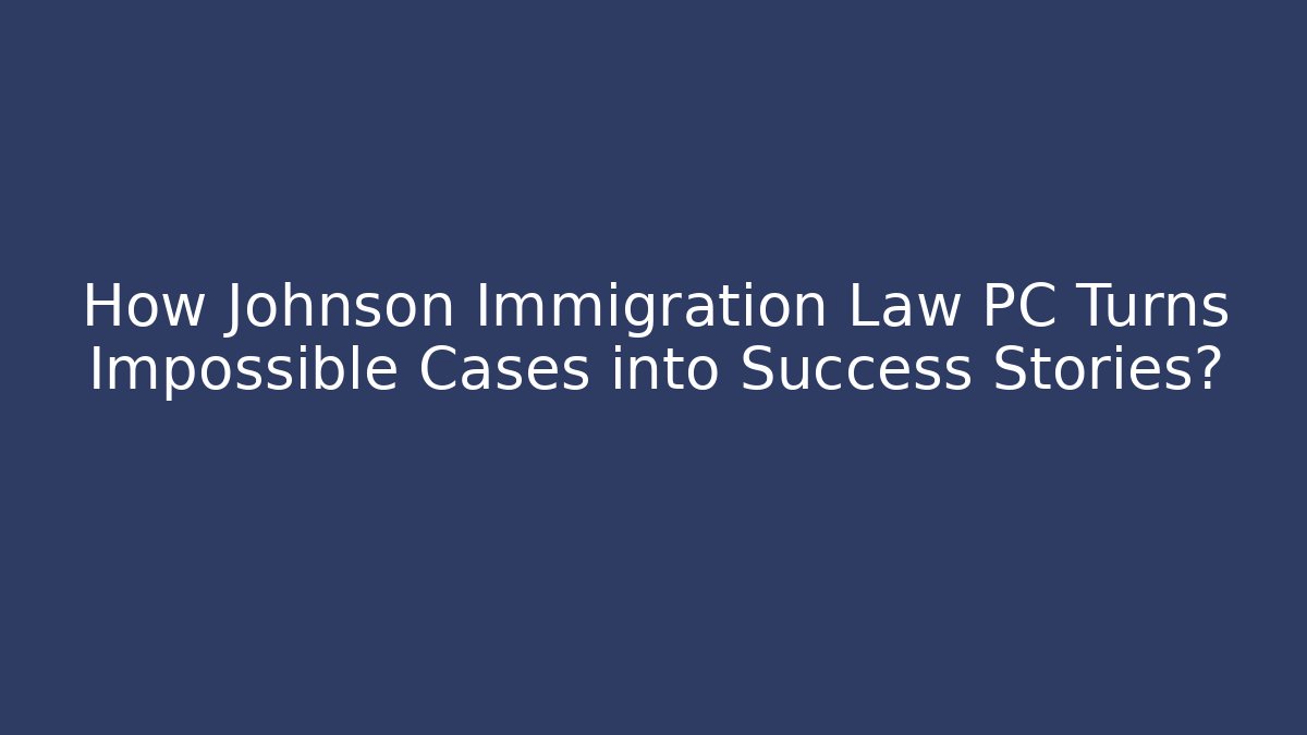 How Johnson Immigration Law PC Turns Impossible Cases into Success Stories?