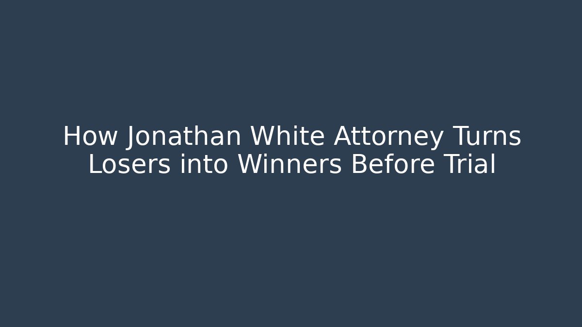 How Jonathan White Attorney Turns Losers into Winners Before Trial